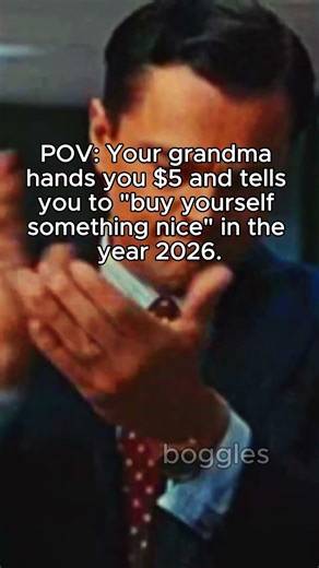 when Your grandma hands you $5 and tells you to "buy yourself something nice" in the year 2026