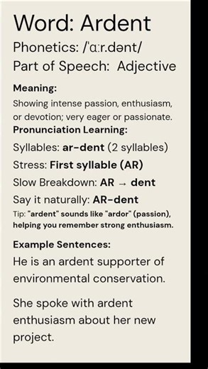 Ardent (/ˈɑːr.dənt/) (Adjective): Showing intense passion, enthusiasm, or devotion; very eager or...
