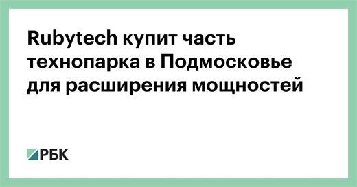Rubytech купит часть технопарка в Подмосковье для расширения мощностей