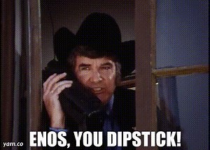 Enos, you dipstick!