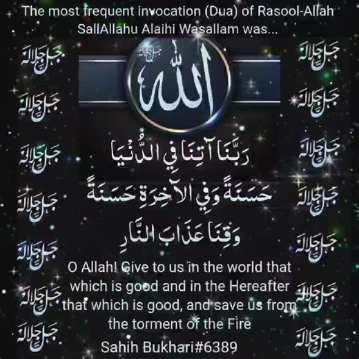 *Bismillahirahmanirrahim* *Hadith:The most frequent invocation (Dua) of Rasool-Allah SallAllahu Alaihi Wasallam was...* --------- Narrated Anas Radi Allahu anhu: The most frequent invocation of The Prophet Sal-Allahu Alaihi Wasallam was: *رَبَّنَا آتِنَا فِي الدُّنْيَا حَسَنَةً وَفِي الآخِرَةِ حَسَنَةً وَقِنَا عَذَابَ النَّارِ* *Rabbana Aatina fid-dunya ḥasanatan wa fil Aakhirati Hasanatan Wa Qina Azabann-nar.* *O Allah! Give to us in the world that which is good and in the Hereafter that which 