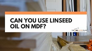 Can You Use Linseed Oil On MDF? (What You Need To Know)