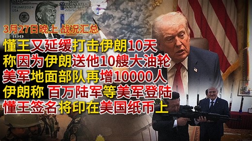 【3月27日晚上 战况汇总】懂王又延缓打击伊朗10天 因为伊朗送他10艘大油轮；美军部队再增10000人 伊朗称百万陆军等美军登陆；懂王签名将印在所有美元