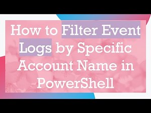 How to Filter Event Logs by Specific Account Name in PowerShell