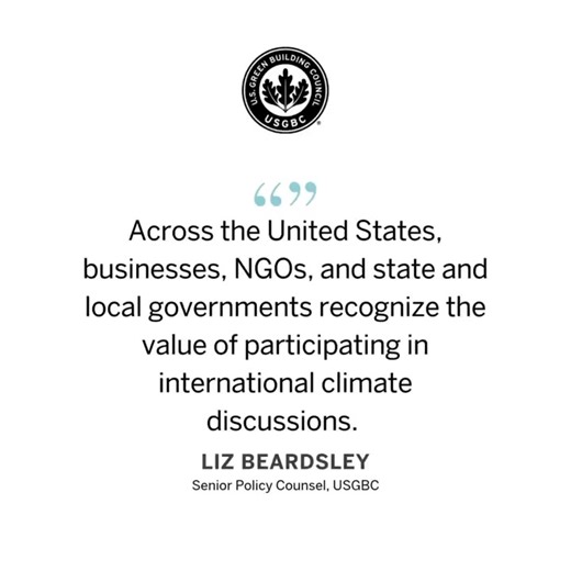 While recent federal announcements have shifted the national conversation, USGBC’s commitment to the UNFCCC process and global climate collaboration remains steadfast. We continue to focus on partnership and progress in the built environment, working with leaders across sectors to drive positive change. “Across the United States, businesses, NGOs, and state and local governments recognize the value of participating in international climate discussions as essential to protecting U.S. interests an