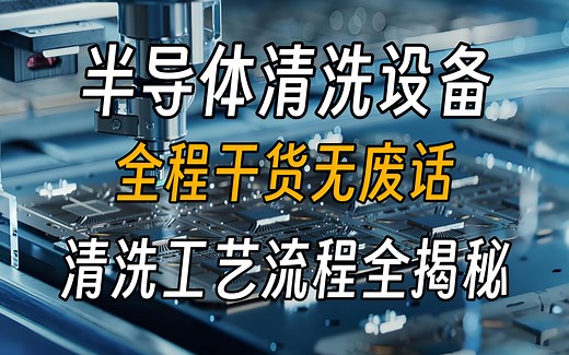 【半导体清洗】目前B站最细的半导体清洗设备和工艺全套教程，清洗工艺流程全揭秘！从入门到精通，少走99%的弯路！这还学不会，我退出机械圈！