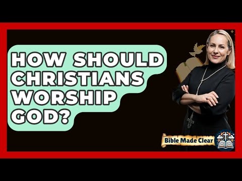 How Should Christians Worship God? - BibleMadeClear.com