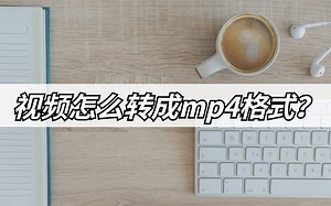 视频怎么转成mp4格式？简单的转换方法分享