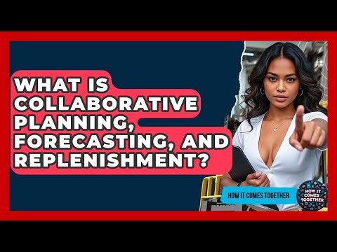 What Is Collaborative Planning, Forecasting, And Replenishment? - How It Comes Together