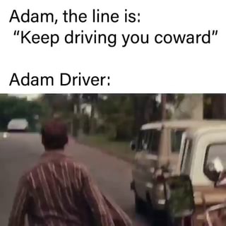 Adam, the line is: "Keep driving you coward" Adam Driver: I - iFunny