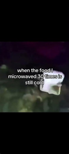 when the food I microwaved 30 times is still cold
