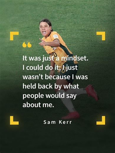 What was the defining moment for Sam Kerr in the Australia Women’s National Team? “It was just a mindset. I could do it; I just wasn’t because I was held back by what people would say about me.”