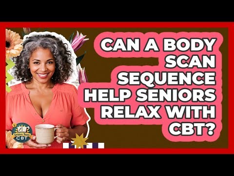 Can A Body Scan Sequence Help Seniors Relax With CBT? - Golden Years CBT