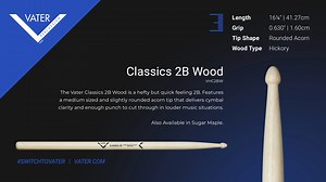 The Vater Classics 2B is a hefty but quick-feeling 2B. Features a medium-sized and slightly rounded acorn tip that delivers cymbal clarity and enough punch to cut through in louder music situations. Also Available in Sugar Maple. VHC2BW Grip: 0.630" | 1.60cm Length: 16 1/4" | 41.27cm Tip: Rounded Acorn Wood Type: Hickory Product Link: https://www.vater.com/product/981845 The tip of a drumstick impacts the sound more than any other factor. A small tip will give you a bright, clean sound on the cy