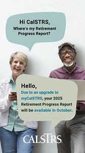 Coming soon! Due to an upgrade to myCalSTRS, your 2025 Retirement Progress Report will be available in October. You will receive an email when yours is ready to view. https://www.calstrs.com/retirement-progress-report-faq | CalSTRS