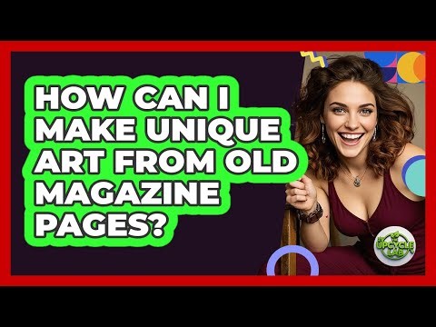 How Can I Make Unique Art From Old Magazine Pages? - The Upcycle Lab