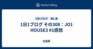 1日1ブログ その308：JO1 HOUSE3 #1感想