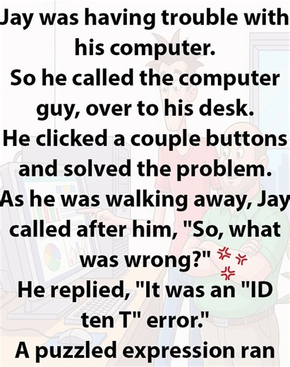 17K views · 40 reactions | JOKE OF THE DAY: Jay was having trouble with his computer. So he called the computer guy, over to his desk. He clicked a couple buttons and solved the problem. As he was walking away, Jay called after him, "So, what was wrong?" He replied, "It was an "ID ten T" error." A puzzled expression ran over Jay`s face... ⬇️ Story continues in the first comment ⬇️ | Heaven Soul | Facebook