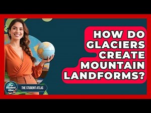How Do Glaciers Create Mountain Landforms? - The Student Atlas