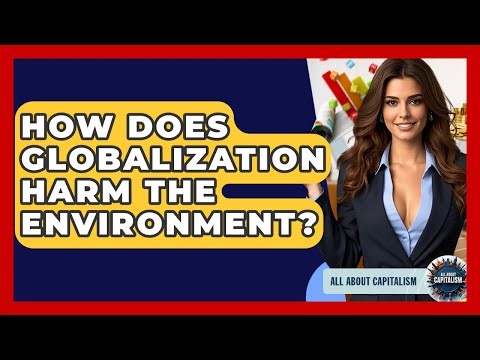 How Does Globalization Harm The Environment? - All About Capitalism