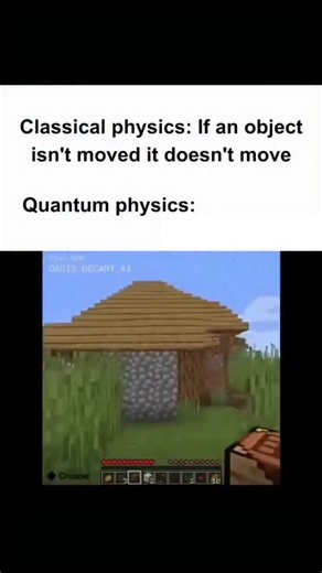 Quantum Field AI on Instagram: "The meme is comparing classical physics vs quantum physics using Minecraft. (ai) In classical physics, things are simple: if you don’t move an object, it just stays where it is. Like a block in Minecraft, if you don’t touch it, it doesn’t move. In quantum physics, weird stuff happens: particles can "teleport," exist in multiple places, or suddenly appear somewhere unexpected. That’s why the meme shows a Minecraft house wall suddenly glitching into a cave, like the