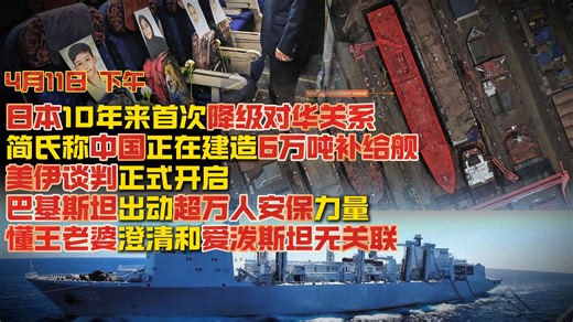 【4月11日 下午】日本10年来首次降级对华关系；简氏称中国正在建造6万吨补给舰；美伊谈判正式开启 ；巴基斯坦出动超万人安保力量；懂王老婆澄清和爱泼斯坦无关联