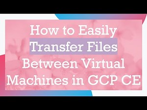 How to Easily Transfer Files Between Virtual Machines in GCP CE