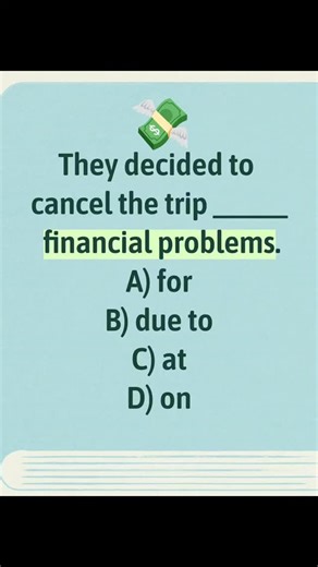 ✔ Correct Answer: B) due to The correct sentence is: “They decided to cancel the trip due to financial problems.” ✅ Description This question tests the correct phrase used to show a reason for an action. The phrase “due to” means because of and is used before a noun. Here, the reason for canceling the trip is financial problems, so due to fits perfectly. ✅ Details ✔ Why due to is correct? “Due to” = caused by / because of Always followed by a noun or noun phrase. → due to financial problems Exam
