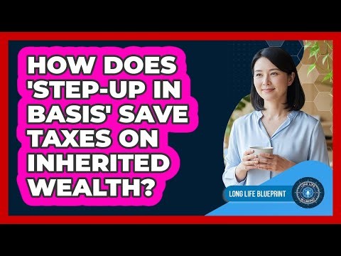 How Does 'Step-Up In Basis' Save Taxes On Inherited Wealth? - Long Life Blueprint