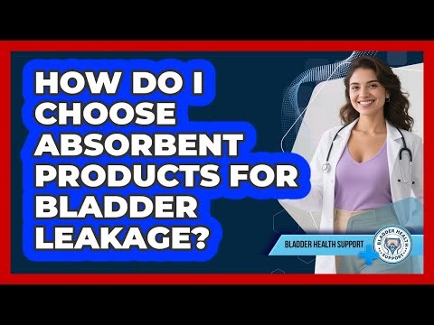 How Do I Choose Absorbent Products For Bladder Leakage?