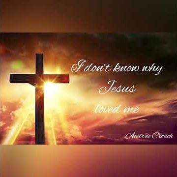 I don’t know why Jesus loved me (Andrae Crouch)