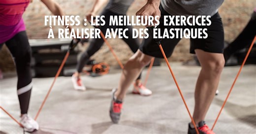 Fitness : les meilleurs exercices à réaliser avec des élastiques