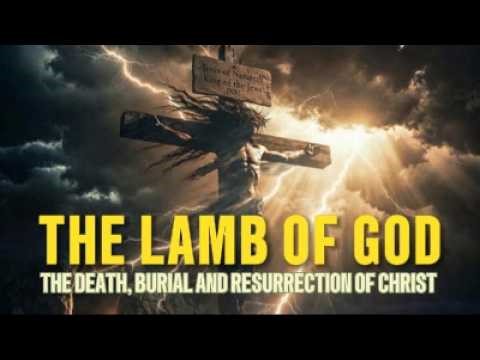 The Lamb of God - The Death, Burial and Resurrection of Jesus
