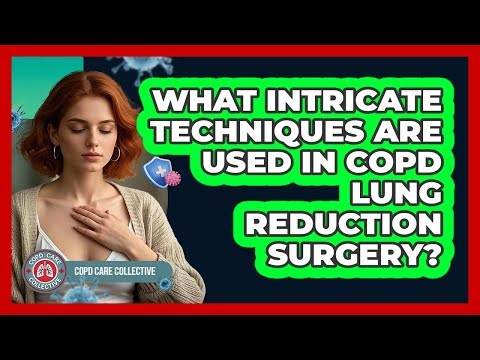What Intricate Techniques Are Used In COPD Lung Reduction Surgery? - COPD Care Collective