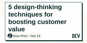 5 design-thinking techniques for boosting customer value