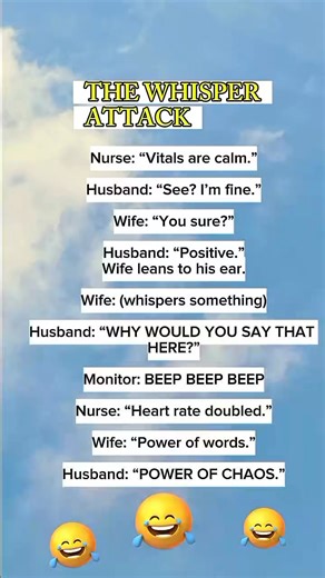 THE WHISPER ATTACK Nurse: “Vitals are calm.” Husband: “See? I’m fine.” Wife: “You sure?” Husband: “Positive.” Wife leans to his ear. Wife: (whispers something) Husband: “WHY WOULD YOU SAY THAT HERE?” Monitor: BEEP BEEP BEEP Nurse: “Heart rate doubled.” Wife: “Power of words.” Husband: “POWER OF CHAOS.” #tranding #febrero #comedy | Enggelina Molina