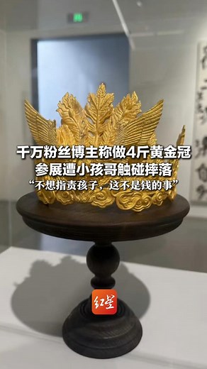 千万粉丝博主称做4斤黄金冠 参展遭小孩哥触碰摔落 网上求助如何定损： “不想指责孩子，这不是钱的事”