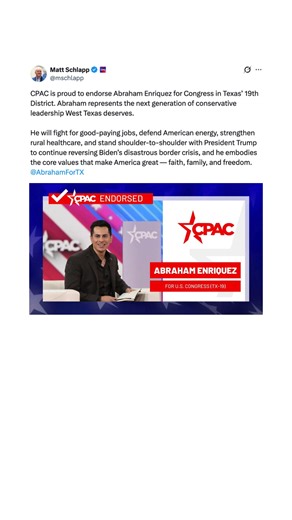 CPAC is proud to endorse Abraham Enriquez for Congress in Texas’ 19th District. Abraham represents the next generation of conservative leadership West Texas deserves. He will fight for good-paying jobs, defend American energy, strengthen rural healthcare, and stand shoulder-to-shoulder with President Trump to continue reversing Biden’s disastrous border crisis, and he embodies the core values that make America great — faith, family, and freedom. - Matt Schlapp | CPAC