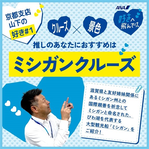 あなたの「好き」をアツくする！ ANAあきんど社員が各地の「好き」をご紹介💙 ＜滋賀県 大津市＞ ━━━━━━━━━━━━━━━━━━━━━━ 皆さまこんにちは！ANAあきんど京都支店の山下です。 本日ご紹介する私の「好き」は、大津市の「ミシガンクルーズ」🚤 滋賀県なのになぜミシガン？答えはぜひ画像をご覧ください！ 幅広い年代の皆様にお楽しみいただける滋賀県の魅力をお伝えしています🎉 次回の投稿は、8月16日（金）予定！どうぞお楽しみに！ 好きなものに夢中になれる旅がきっとある あなたの「好き」は何？ 今年の夏はANAであなたの「好き」を叶える旅に出よう！ https://ana.ms/3WEOuwp #好きへ飛んでけANA | ANA.Japan