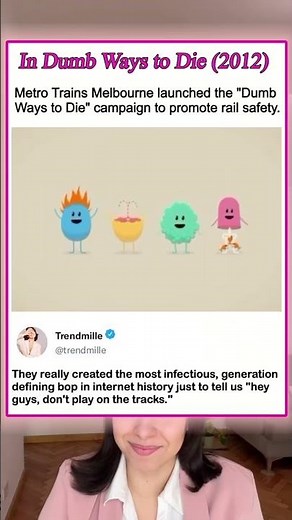 In Dumb Ways to Die (2012)Metro Trains Melbourne launched the "Dumb Ways to Die"