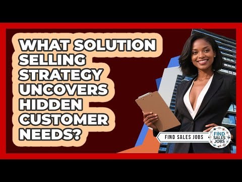 What Solution Selling Strategy Uncovers Hidden Customer Needs? - Find Sales Jobs