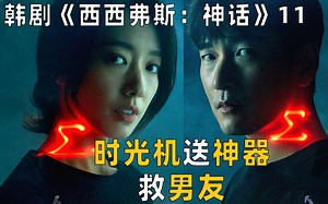 女友时光机送神器救男友，男友开启学霸模式，找到西格玛，韩剧《西西弗斯：神话》【11】
