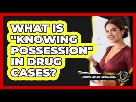 What Is "Knowing Possession" In Drug Cases?