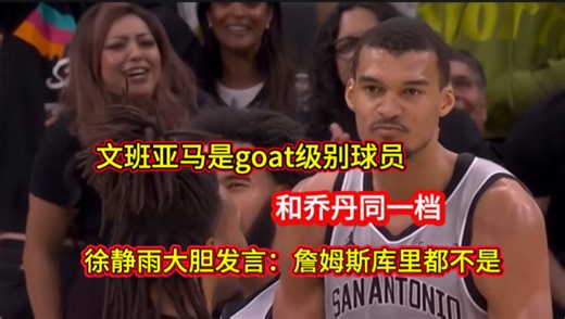 文班亚马是goat级别球员，跟乔丹一档！徐静雨逆天大胆发言：詹姆斯和库里都不是！！！