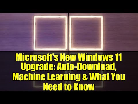 Microsoft's New Windows 11 Upgrade: Auto-Download, Machine Learning & What You Need to Know