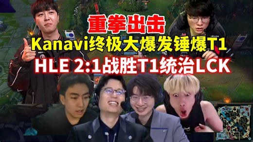 重拳出击！米勒957各解说看HLE 2:1战胜T1，Kanavi终极大爆发全场进攻锤爆T1，Oner被打昏头，HLE统治LCK
