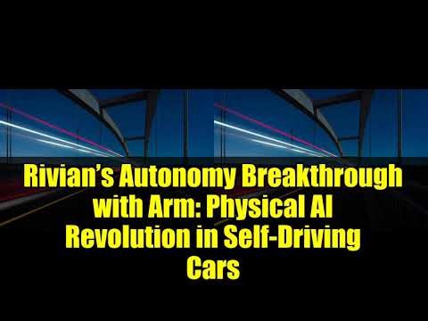 Rivian’s Autonomy Breakthrough with Arm: Physical AI Revolution in Self-Driving Cars