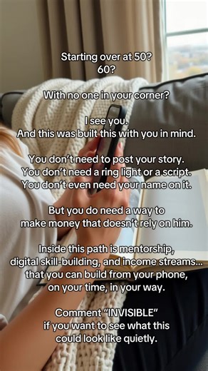 Starting over at 50? 60? With no one in your corner? I see you. And this was built this with you in mind. You don’t need to post your story. You don’t need a ring light or a script. You don’t even need your name on it. But you do need a way to make money that doesn’t rely on him. Inside this path is mentorship, digital skill-building, and income streams… that you can build from your phone, on your time, in your way. Comment “INVISIBLE” if you want to see what this could look like quietly. #women