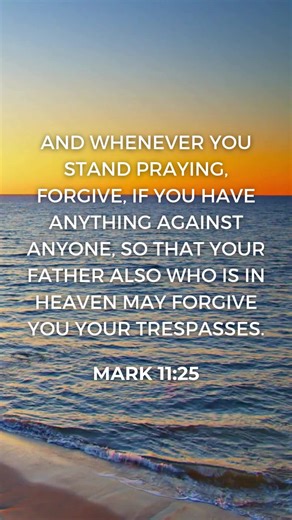 Mark 11:25 - And whenever you stand praying, forgive, if you have anything against anyone, so that your Father also who is in heaven may forgive you your trespasses. | GodVine