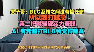 【Cryin】果子哥：BLG互相之间没有信任感，所以越打越急，第二把就是硬实力差距，AL有希望打BLG我觉得能赢